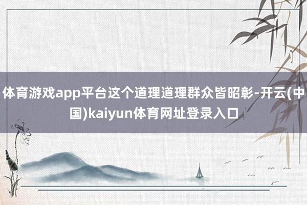 体育游戏app平台这个道理道理群众皆昭彰-开云(中国)kaiyun体育网址登录入口