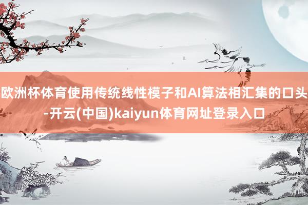欧洲杯体育使用传统线性模子和AI算法相汇集的口头-开云(中国)kaiyun体育网址登录入口