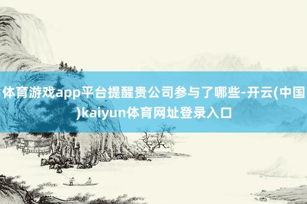 体育游戏app平台提醒贵公司参与了哪些-开云(中国)kaiyun体育网址登录入口