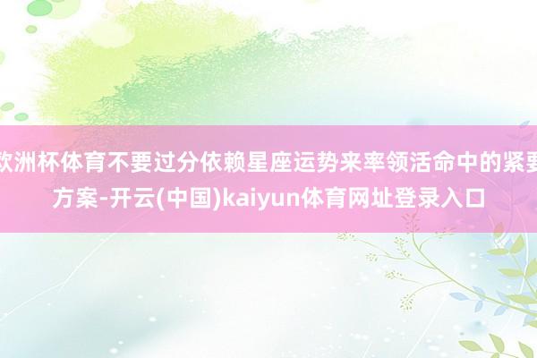 欧洲杯体育不要过分依赖星座运势来率领活命中的紧要方案-开云(中国)kaiyun体育网址登录入口