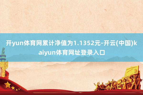 开yun体育网累计净值为1.1352元-开云(中国)kaiyun体育网址登录入口