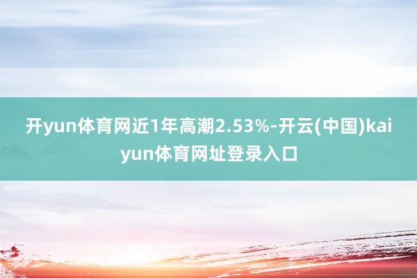 开yun体育网近1年高潮2.53%-开云(中国)kaiyun体育网址登录入口
