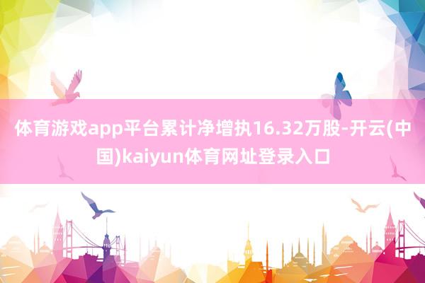 体育游戏app平台累计净增执16.32万股-开云(中国)kaiyun体育网址登录入口