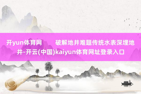 开yun体育网        破解地井难题传统水表深埋地井-开云(中国)kaiyun体育网址登录入口