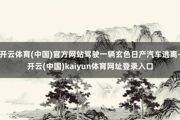 开云体育(中国)官方网站驾驶一辆玄色日产汽车逃离-开云(中国)kaiyun体育网址登录入口