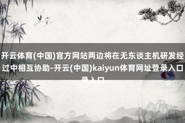 开云体育(中国)官方网站两边将在无东谈主机研发经过中相互协助-开云(中国)kaiyun体育网址登录入口