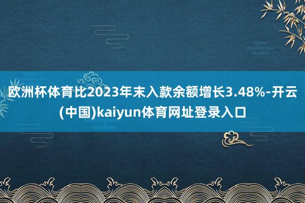 欧洲杯体育比2023年末入款余额增长3.48%-开云(中国)kaiyun体育网址登录入口