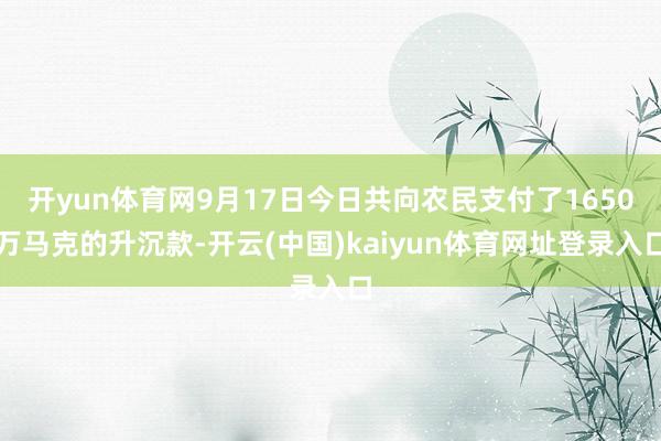开yun体育网9月17日今日共向农民支付了1650万马克的升沉款-开云(中国)kaiyun体育网址登录入口