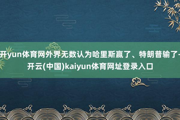 开yun体育网外界无数认为哈里斯赢了、特朗普输了-开云(中国)kaiyun体育网址登录入口