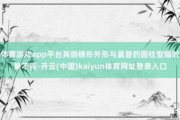 体育游戏app平台其倒梯形外形与曩昔的圆柱型辐射巢不同-开云(中国)kaiyun体育网址登录入口