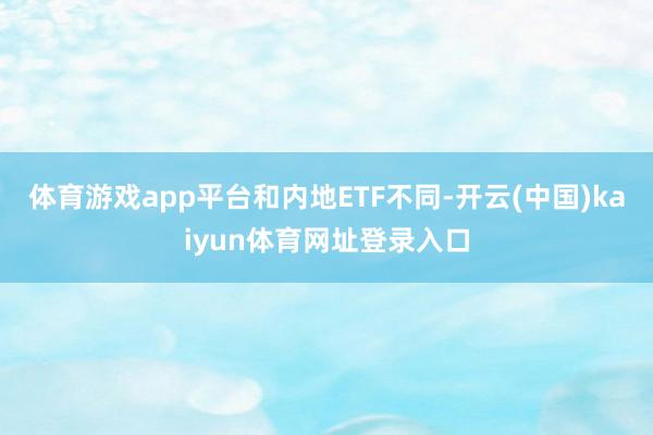 体育游戏app平台　　和内地ETF不同-开云(中国)kaiyun体育网址登录入口