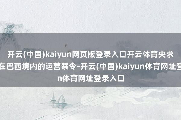 开云(中国)kaiyun网页版登录入口开云体育央求撤消其在巴西境内的运营禁令-开云(中国)kaiyun体育网址登录入口