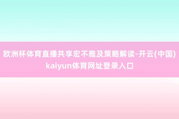 欧洲杯体育直播共享宏不雅及策略解读-开云(中国)kaiyun体育网址登录入口