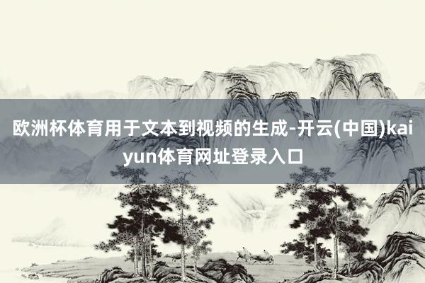 欧洲杯体育用于文本到视频的生成-开云(中国)kaiyun体育网址登录入口