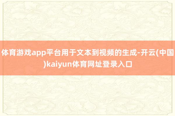 体育游戏app平台用于文本到视频的生成-开云(中国)kaiyun体育网址登录入口