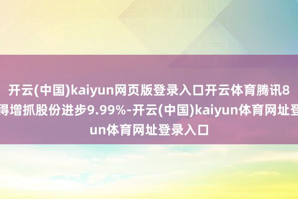 开云(中国)kaiyun网页版登录入口开云体育腾讯8年内不得增抓股份进步9.99%-开云(中国)kaiyun体育网址登录入口