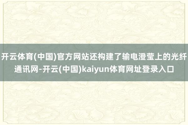 开云体育(中国)官方网站还构建了输电澄莹上的光纤通讯网-开云(中国)kaiyun体育网址登录入口
