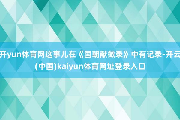 开yun体育网这事儿在《国朝献徵录》中有记录-开云(中国)kaiyun体育网址登录入口