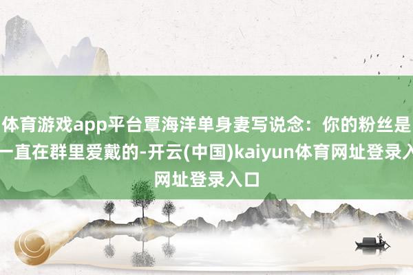 体育游戏app平台覃海洋单身妻写说念：你的粉丝是我一直在群里爱戴的-开云(中国)kaiyun体育网址登录入口