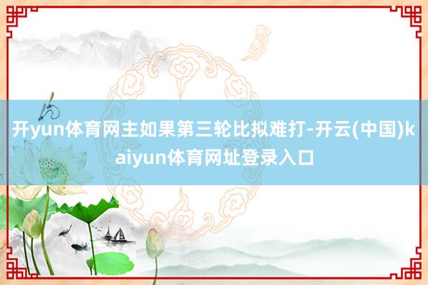 开yun体育网主如果第三轮比拟难打-开云(中国)kaiyun体育网址登录入口