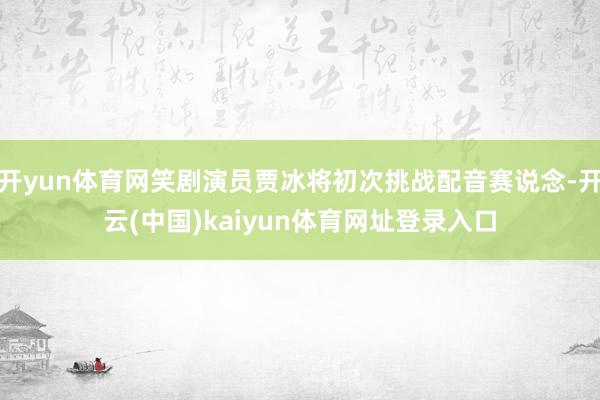 开yun体育网笑剧演员贾冰将初次挑战配音赛说念-开云(中国)kaiyun体育网址登录入口