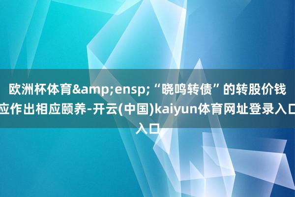 欧洲杯体育&ensp;“晓鸣转债”的转股价钱应作出相应颐养-开云(中国)kaiyun体育网址登录入口