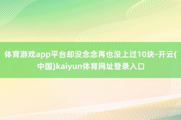 体育游戏app平台却没念念再也没上过10块-开云(中国)kaiyun体育网址登录入口
