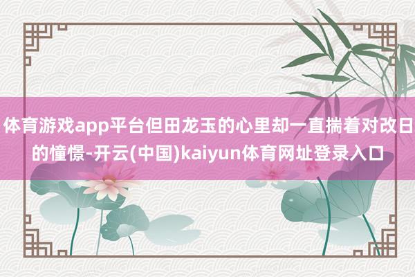 体育游戏app平台但田龙玉的心里却一直揣着对改日的憧憬-开云(中国)kaiyun体育网址登录入口