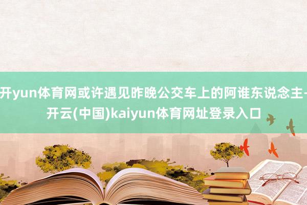 开yun体育网或许遇见昨晚公交车上的阿谁东说念主-开云(中国)kaiyun体育网址登录入口