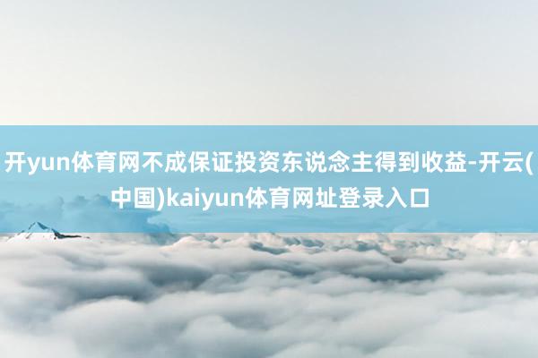 开yun体育网不成保证投资东说念主得到收益-开云(中国)kaiyun体育网址登录入口