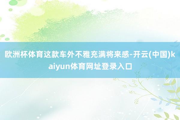 欧洲杯体育这款车外不雅充满将来感-开云(中国)kaiyun体育网址登录入口