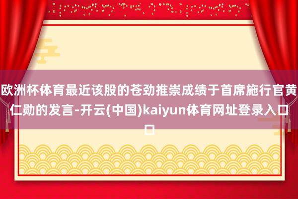 欧洲杯体育　　最近该股的苍劲推崇成绩于首席施行官黄仁勋的发言-开云(中国)kaiyun体育网址登录入口