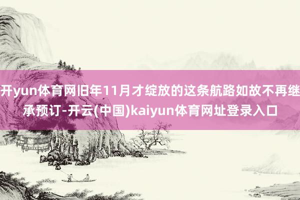 开yun体育网旧年11月才绽放的这条航路如故不再继承预订-开云(中国)kaiyun体育网址登录入口