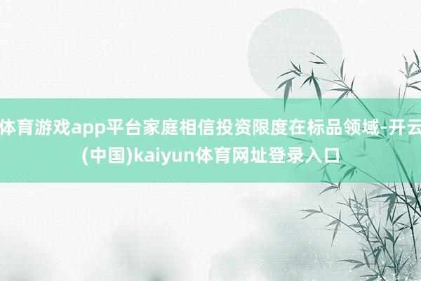 体育游戏app平台家庭相信投资限度在标品领域-开云(中国)kaiyun体育网址登录入口