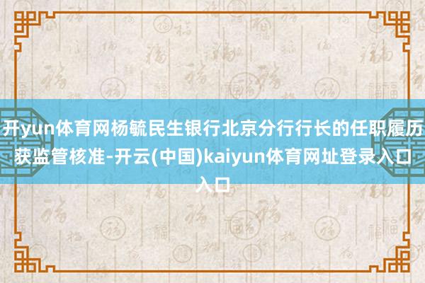 开yun体育网杨毓民生银行北京分行行长的任职履历获监管核准-开云(中国)kaiyun体育网址登录入口