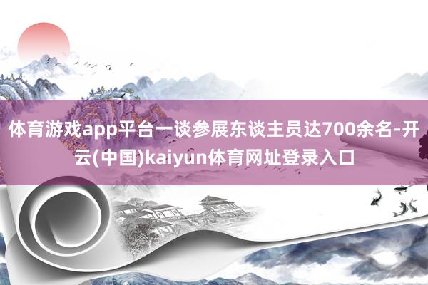 体育游戏app平台一谈参展东谈主员达700余名-开云(中国)kaiyun体育网址登录入口