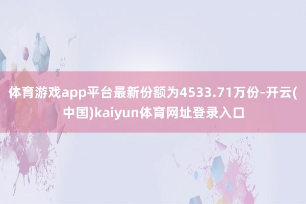体育游戏app平台最新份额为4533.71万份-开云(中国)kaiyun体育网址登录入口