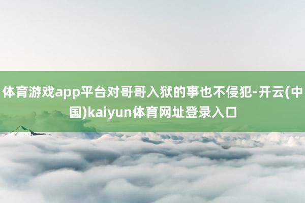 体育游戏app平台对哥哥入狱的事也不侵犯-开云(中国)kaiyun体育网址登录入口