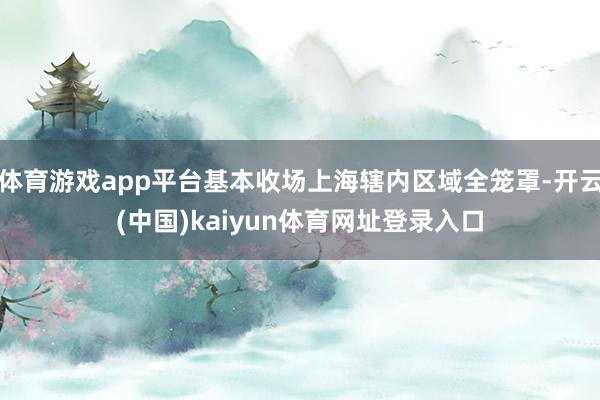 体育游戏app平台基本收场上海辖内区域全笼罩-开云(中国)kaiyun体育网址登录入口
