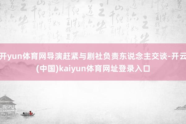 开yun体育网导演赶紧与剧社负责东说念主交谈-开云(中国)kaiyun体育网址登录入口