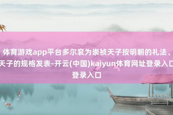 体育游戏app平台多尔衮为崇祯天子按明朝的礼法、天子的规格发表-开云(中国)kaiyun体育网址登录入口