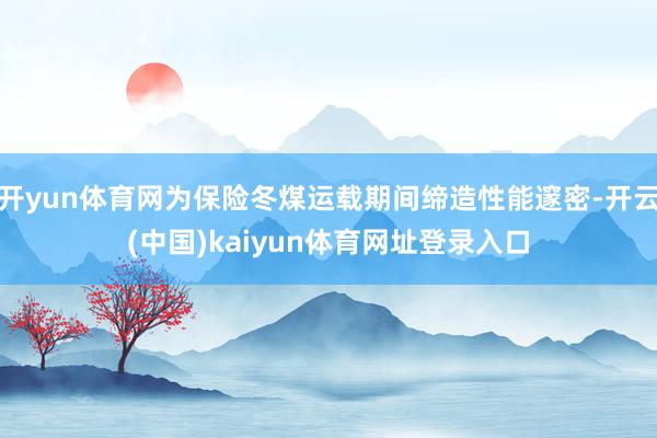 开yun体育网为保险冬煤运载期间缔造性能邃密-开云(中国)kaiyun体育网址登录入口