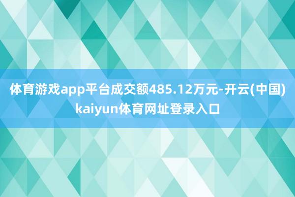 体育游戏app平台成交额485.12万元-开云(中国)kaiyun体育网址登录入口
