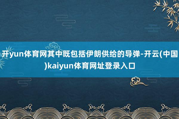 开yun体育网其中既包括伊朗供给的导弹-开云(中国)kaiyun体育网址登录入口