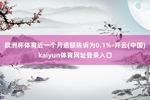 欧洲杯体育近一个月逾额陈诉为0.1%-开云(中国)kaiyun体育网址登录入口
