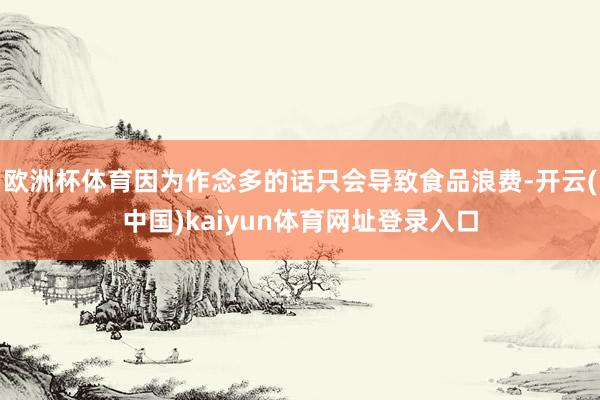 欧洲杯体育因为作念多的话只会导致食品浪费-开云(中国)kaiyun体育网址登录入口
