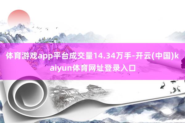 体育游戏app平台成交量14.34万手-开云(中国)kaiyun体育网址登录入口