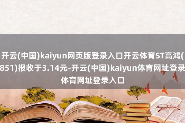 开云(中国)kaiyun网页版登录入口开云体育ST高鸿(000851)报收于3.14元-开云(中国)kaiyun体育网址登录入口