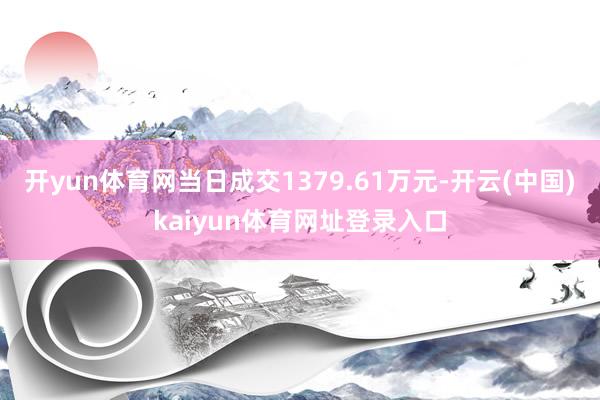 开yun体育网当日成交1379.61万元-开云(中国)kaiyun体育网址登录入口