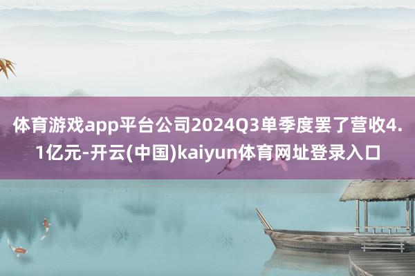 体育游戏app平台公司2024Q3单季度罢了营收4.1亿元-开云(中国)kaiyun体育网址登录入口